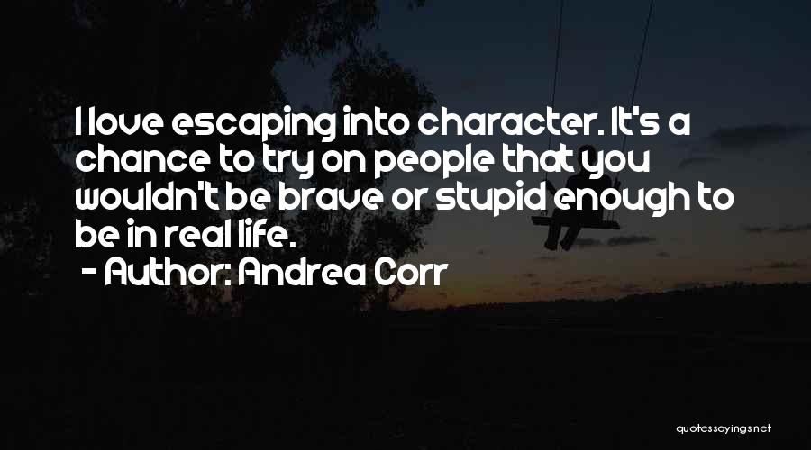 Andrea Corr Quotes: I Love Escaping Into Character. It's A Chance To Try On People That You Wouldn't Be Brave Or Stupid Enough