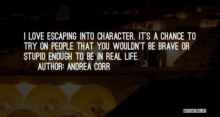 Andrea Corr Quotes: I Love Escaping Into Character. It's A Chance To Try On People That You Wouldn't Be Brave Or Stupid Enough