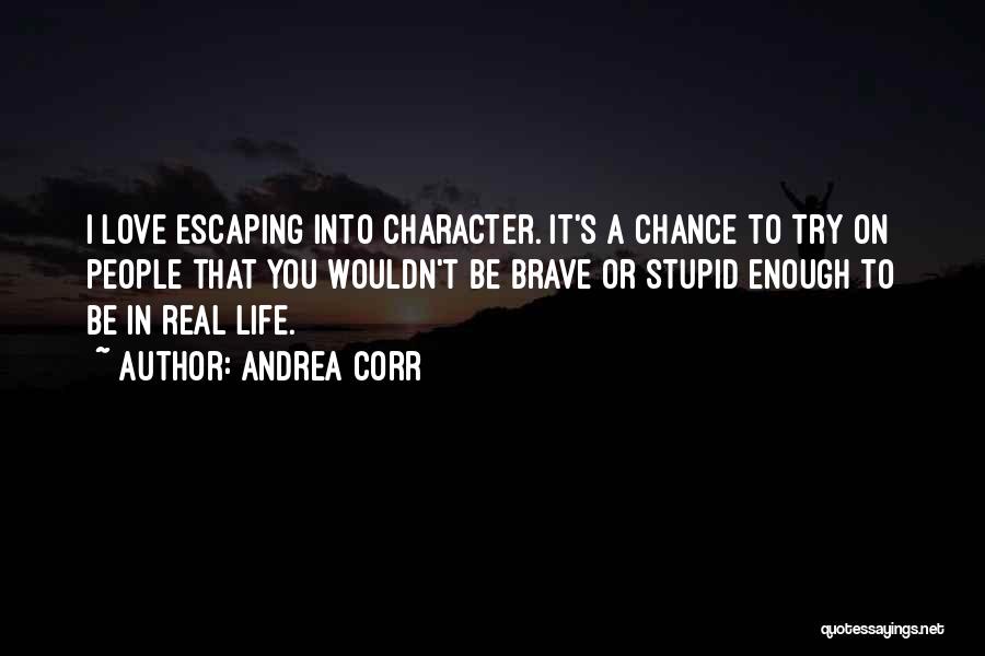 Andrea Corr Quotes: I Love Escaping Into Character. It's A Chance To Try On People That You Wouldn't Be Brave Or Stupid Enough