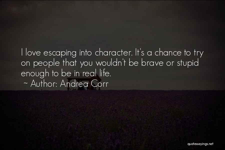 Andrea Corr Quotes: I Love Escaping Into Character. It's A Chance To Try On People That You Wouldn't Be Brave Or Stupid Enough