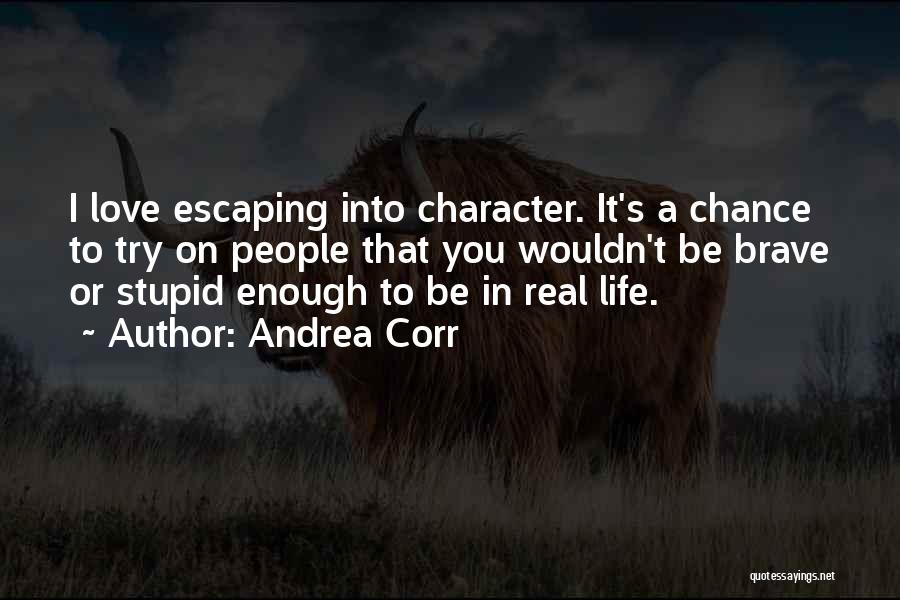Andrea Corr Quotes: I Love Escaping Into Character. It's A Chance To Try On People That You Wouldn't Be Brave Or Stupid Enough