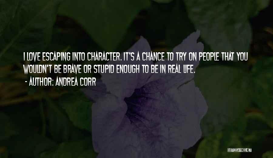 Andrea Corr Quotes: I Love Escaping Into Character. It's A Chance To Try On People That You Wouldn't Be Brave Or Stupid Enough