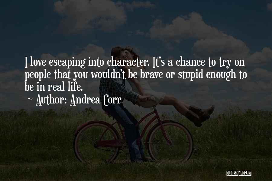 Andrea Corr Quotes: I Love Escaping Into Character. It's A Chance To Try On People That You Wouldn't Be Brave Or Stupid Enough