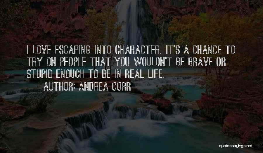 Andrea Corr Quotes: I Love Escaping Into Character. It's A Chance To Try On People That You Wouldn't Be Brave Or Stupid Enough