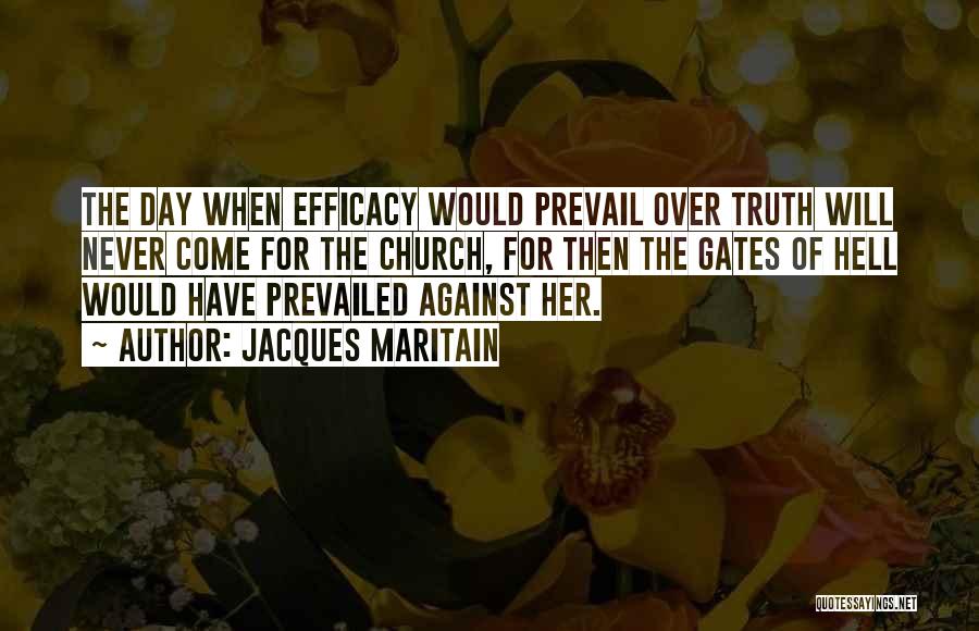 Jacques Maritain Quotes: The Day When Efficacy Would Prevail Over Truth Will Never Come For The Church, For Then The Gates Of Hell