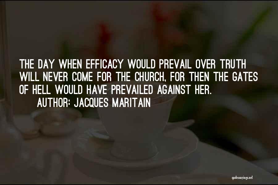 Jacques Maritain Quotes: The Day When Efficacy Would Prevail Over Truth Will Never Come For The Church, For Then The Gates Of Hell