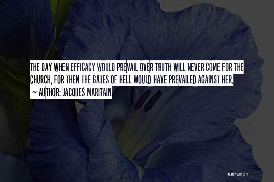 Jacques Maritain Quotes: The Day When Efficacy Would Prevail Over Truth Will Never Come For The Church, For Then The Gates Of Hell