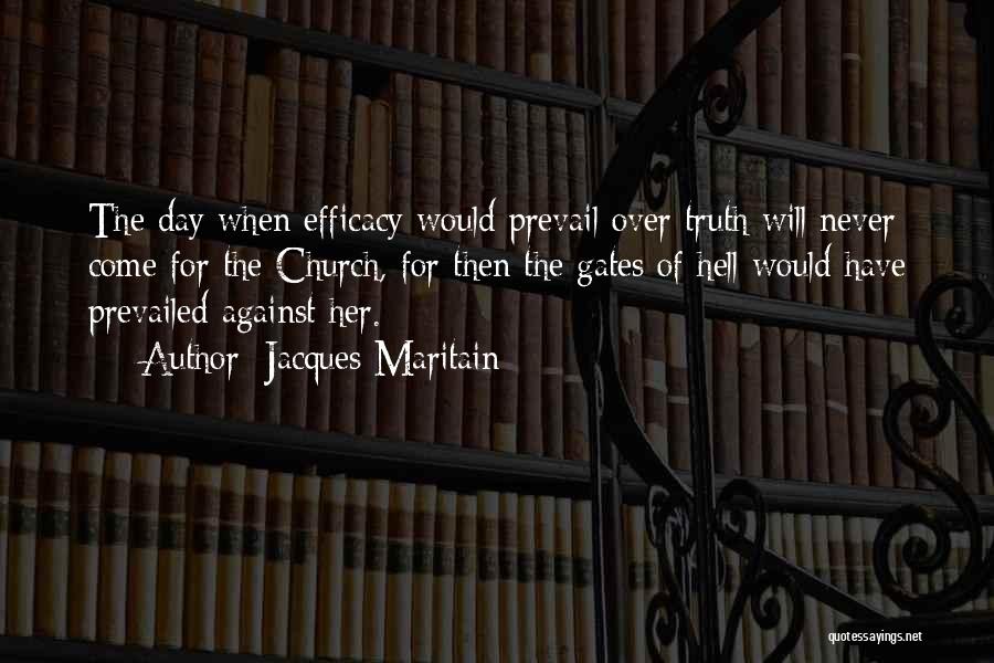 Jacques Maritain Quotes: The Day When Efficacy Would Prevail Over Truth Will Never Come For The Church, For Then The Gates Of Hell