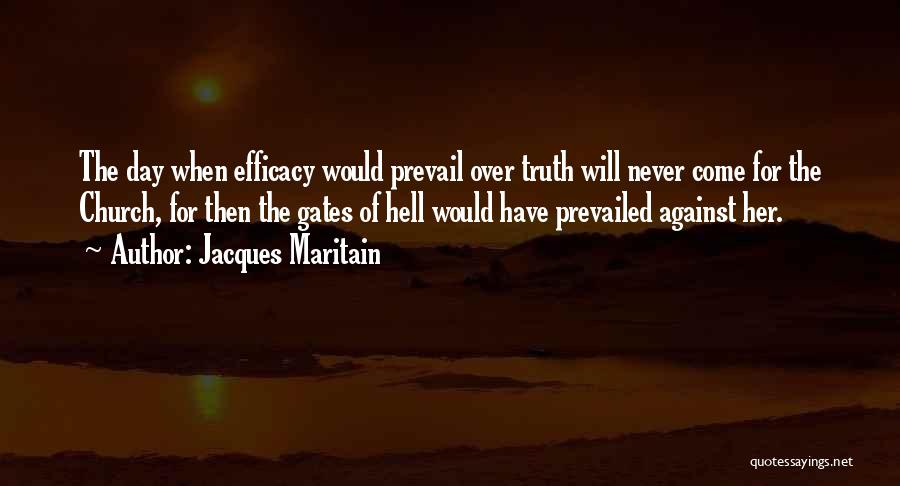Jacques Maritain Quotes: The Day When Efficacy Would Prevail Over Truth Will Never Come For The Church, For Then The Gates Of Hell