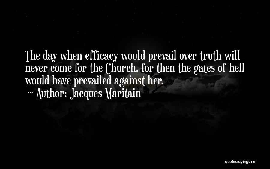 Jacques Maritain Quotes: The Day When Efficacy Would Prevail Over Truth Will Never Come For The Church, For Then The Gates Of Hell