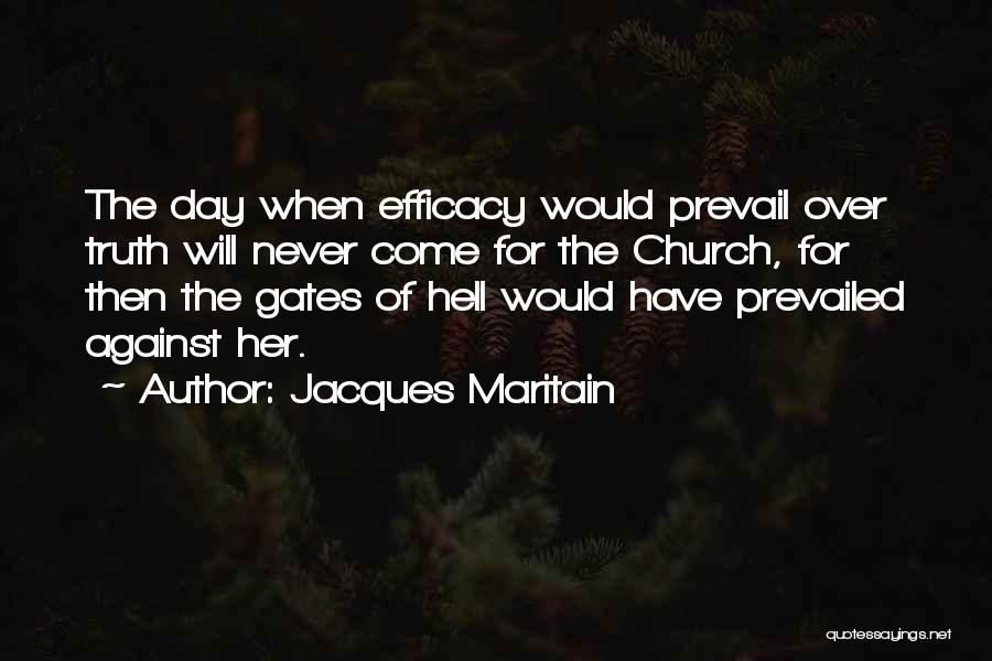 Jacques Maritain Quotes: The Day When Efficacy Would Prevail Over Truth Will Never Come For The Church, For Then The Gates Of Hell