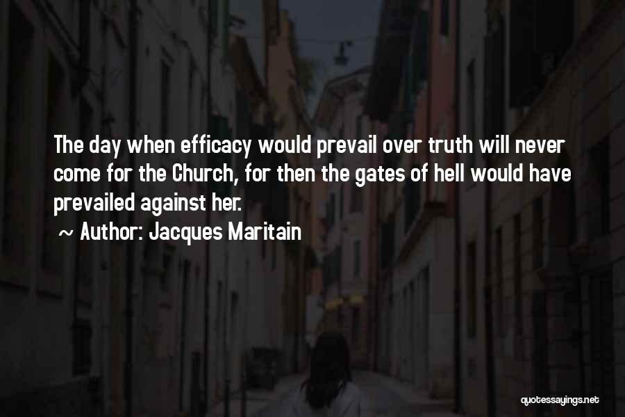 Jacques Maritain Quotes: The Day When Efficacy Would Prevail Over Truth Will Never Come For The Church, For Then The Gates Of Hell