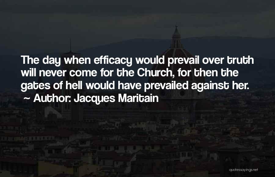 Jacques Maritain Quotes: The Day When Efficacy Would Prevail Over Truth Will Never Come For The Church, For Then The Gates Of Hell