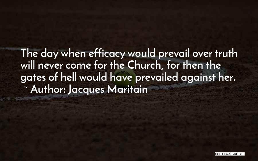 Jacques Maritain Quotes: The Day When Efficacy Would Prevail Over Truth Will Never Come For The Church, For Then The Gates Of Hell