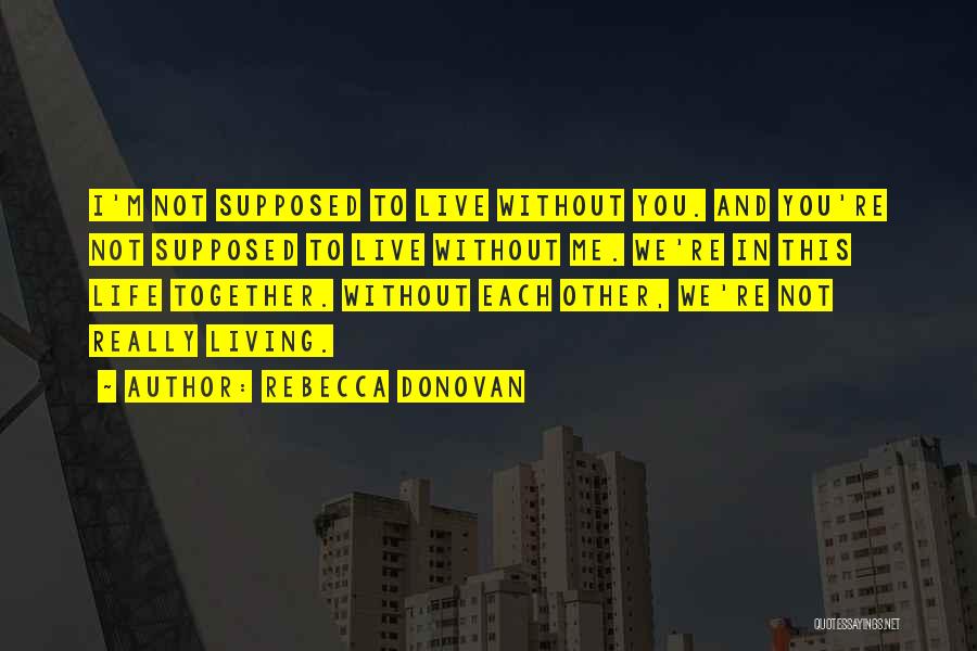 Rebecca Donovan Quotes: I'm Not Supposed To Live Without You. And You're Not Supposed To Live Without Me. We're In This Life Together.