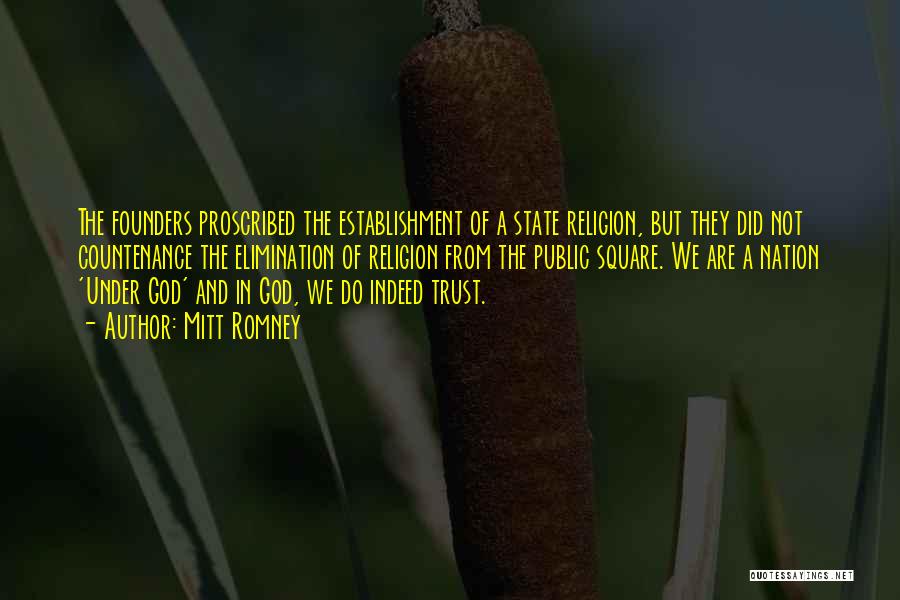 Mitt Romney Quotes: The Founders Proscribed The Establishment Of A State Religion, But They Did Not Countenance The Elimination Of Religion From The