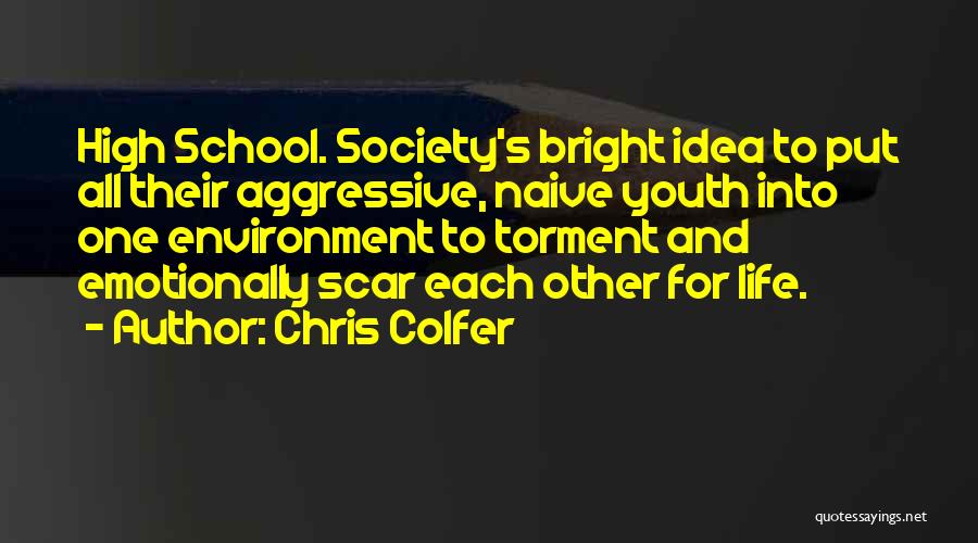 Chris Colfer Quotes: High School. Society's Bright Idea To Put All Their Aggressive, Naive Youth Into One Environment To Torment And Emotionally Scar