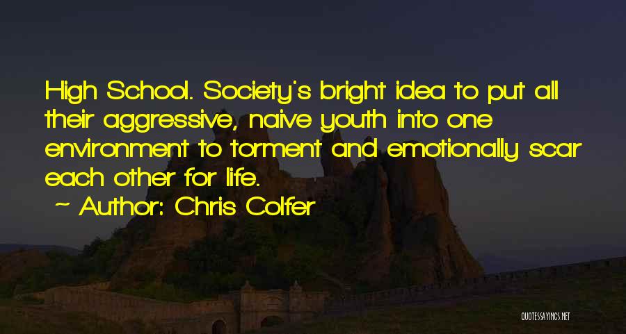 Chris Colfer Quotes: High School. Society's Bright Idea To Put All Their Aggressive, Naive Youth Into One Environment To Torment And Emotionally Scar