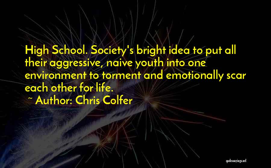 Chris Colfer Quotes: High School. Society's Bright Idea To Put All Their Aggressive, Naive Youth Into One Environment To Torment And Emotionally Scar