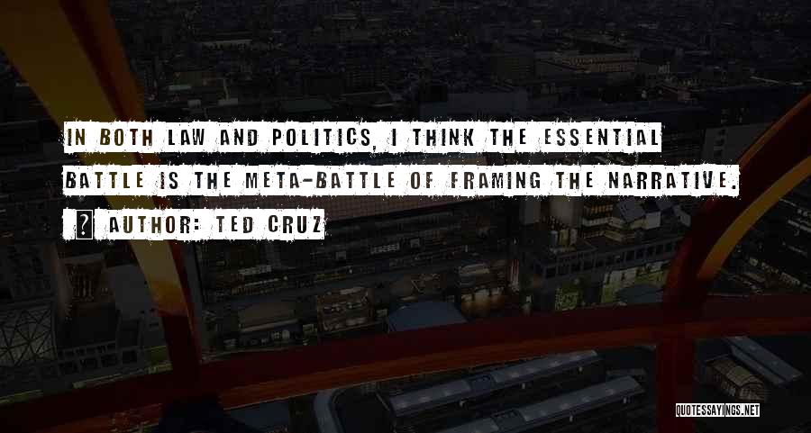 Ted Cruz Quotes: In Both Law And Politics, I Think The Essential Battle Is The Meta-battle Of Framing The Narrative.