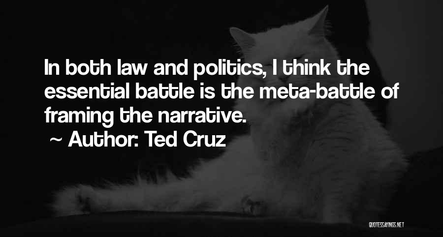 Ted Cruz Quotes: In Both Law And Politics, I Think The Essential Battle Is The Meta-battle Of Framing The Narrative.