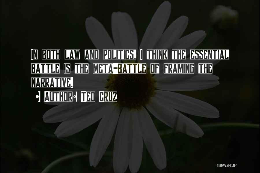 Ted Cruz Quotes: In Both Law And Politics, I Think The Essential Battle Is The Meta-battle Of Framing The Narrative.