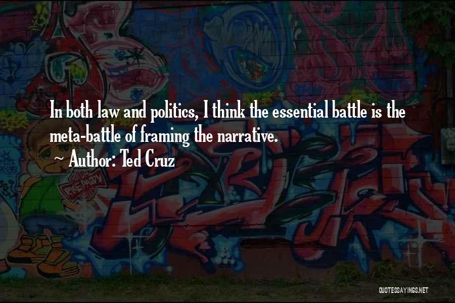 Ted Cruz Quotes: In Both Law And Politics, I Think The Essential Battle Is The Meta-battle Of Framing The Narrative.