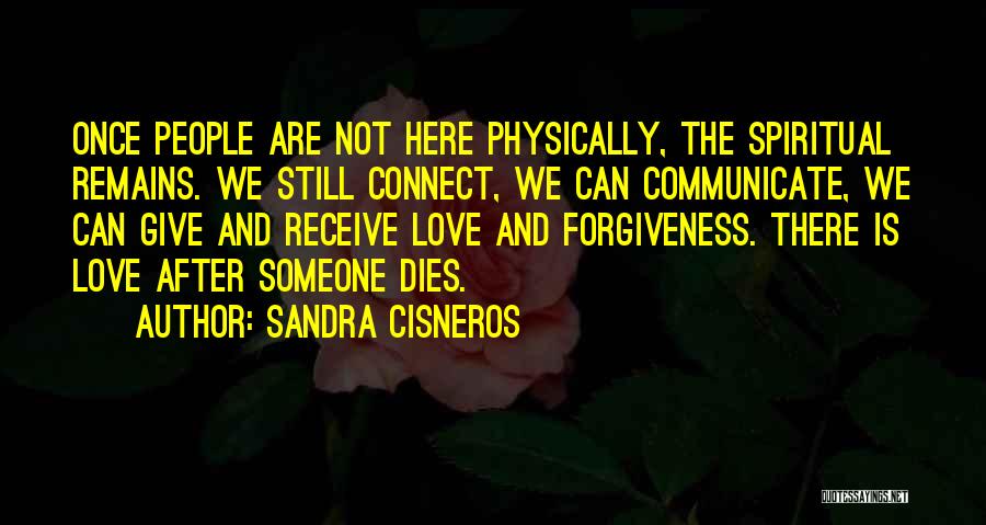 Sandra Cisneros Quotes: Once People Are Not Here Physically, The Spiritual Remains. We Still Connect, We Can Communicate, We Can Give And Receive