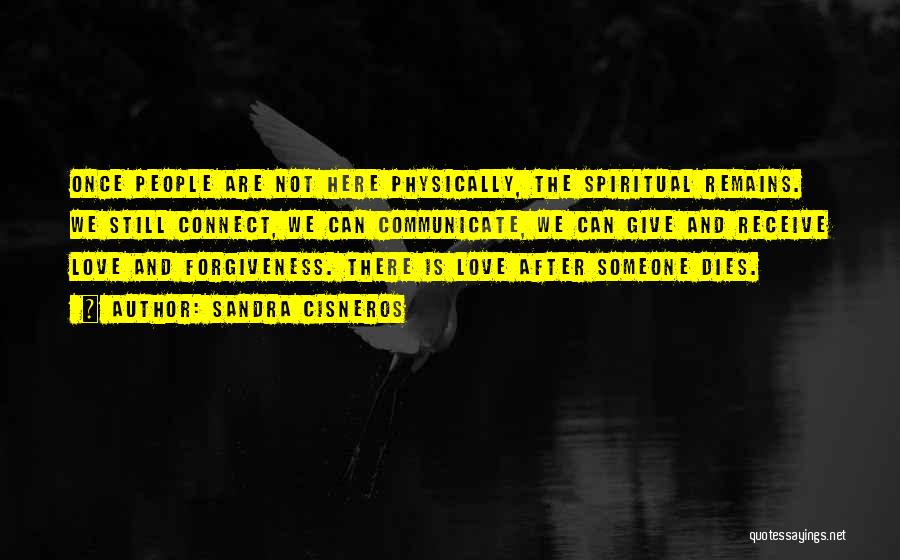 Sandra Cisneros Quotes: Once People Are Not Here Physically, The Spiritual Remains. We Still Connect, We Can Communicate, We Can Give And Receive