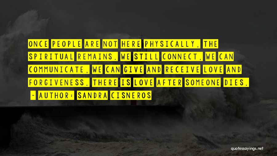 Sandra Cisneros Quotes: Once People Are Not Here Physically, The Spiritual Remains. We Still Connect, We Can Communicate, We Can Give And Receive