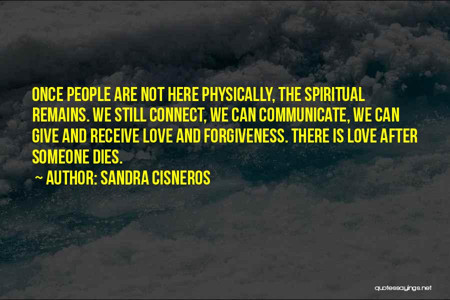 Sandra Cisneros Quotes: Once People Are Not Here Physically, The Spiritual Remains. We Still Connect, We Can Communicate, We Can Give And Receive
