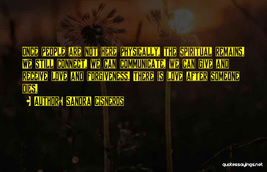 Sandra Cisneros Quotes: Once People Are Not Here Physically, The Spiritual Remains. We Still Connect, We Can Communicate, We Can Give And Receive