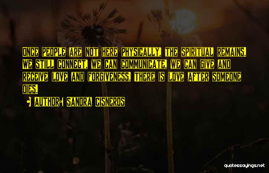 Sandra Cisneros Quotes: Once People Are Not Here Physically, The Spiritual Remains. We Still Connect, We Can Communicate, We Can Give And Receive