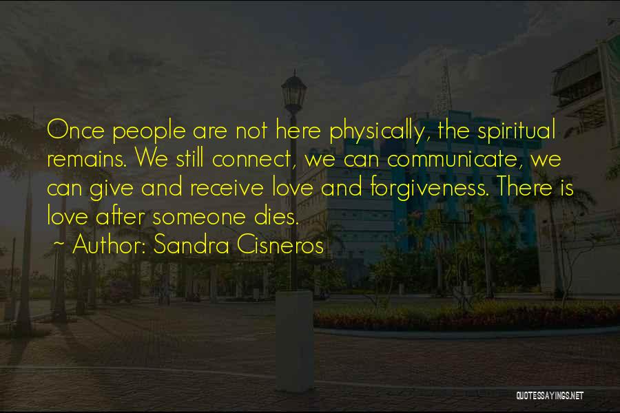 Sandra Cisneros Quotes: Once People Are Not Here Physically, The Spiritual Remains. We Still Connect, We Can Communicate, We Can Give And Receive