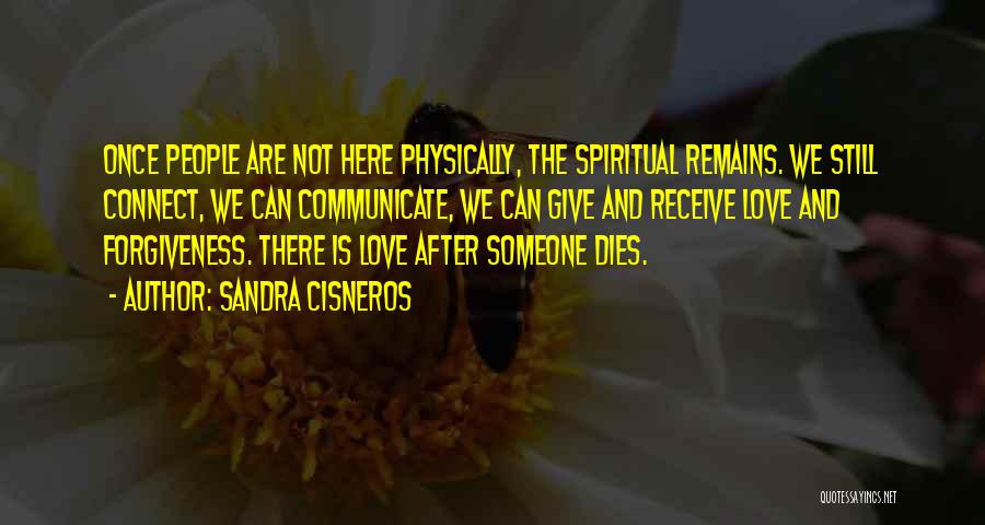 Sandra Cisneros Quotes: Once People Are Not Here Physically, The Spiritual Remains. We Still Connect, We Can Communicate, We Can Give And Receive