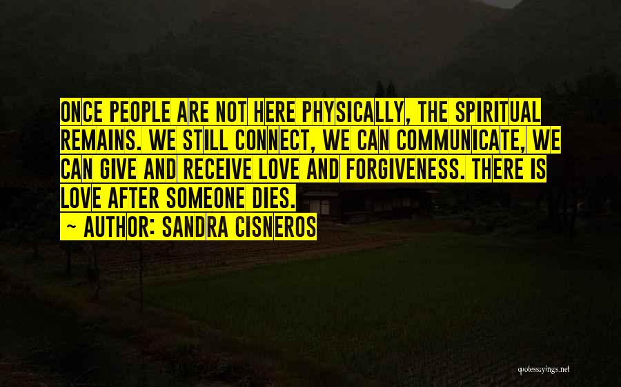 Sandra Cisneros Quotes: Once People Are Not Here Physically, The Spiritual Remains. We Still Connect, We Can Communicate, We Can Give And Receive