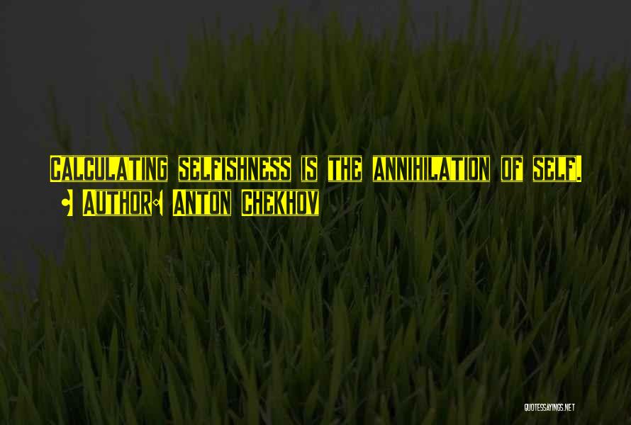Anton Chekhov Quotes: Calculating Selfishness Is The Annihilation Of Self.