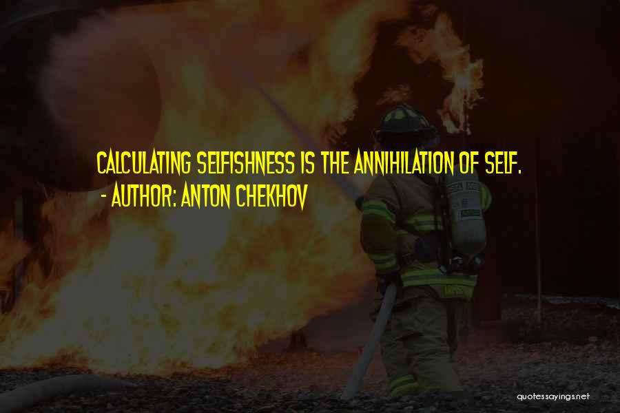 Anton Chekhov Quotes: Calculating Selfishness Is The Annihilation Of Self.