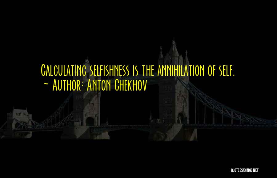 Anton Chekhov Quotes: Calculating Selfishness Is The Annihilation Of Self.