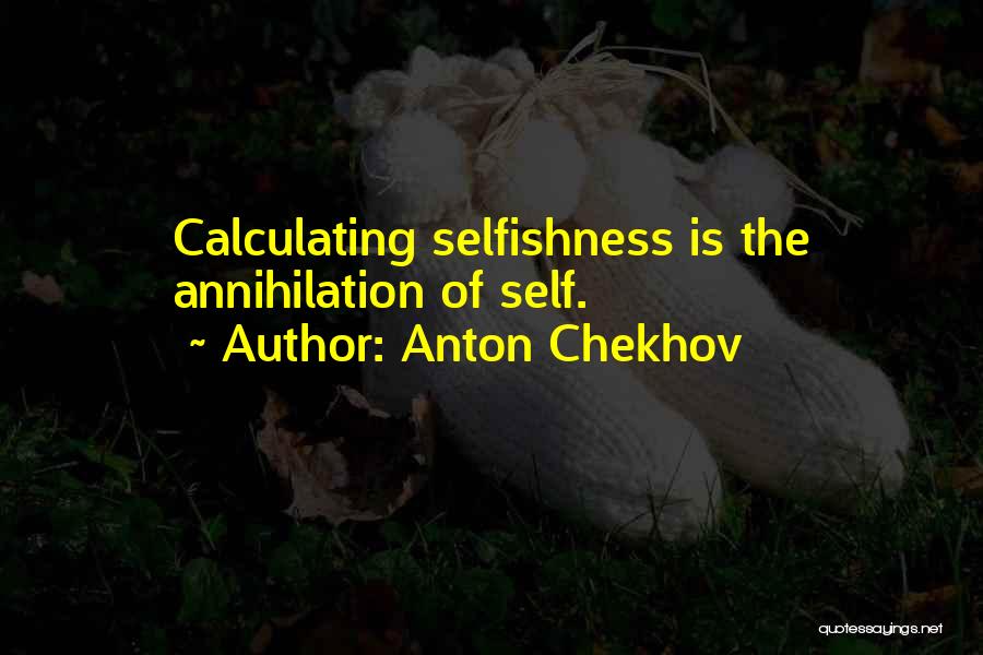 Anton Chekhov Quotes: Calculating Selfishness Is The Annihilation Of Self.