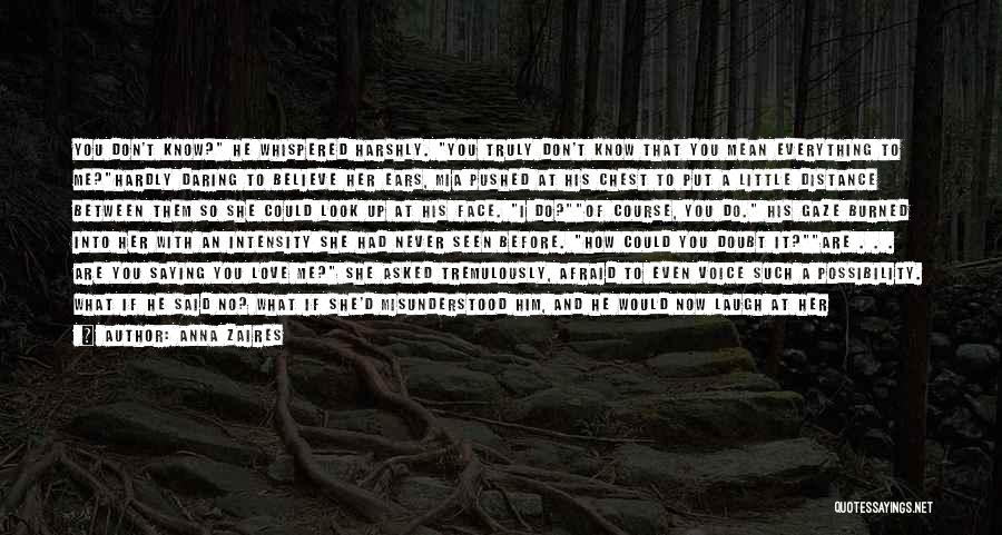 Anna Zaires Quotes: You Don't Know? He Whispered Harshly. You Truly Don't Know That You Mean Everything To Me?hardly Daring To Believe Her