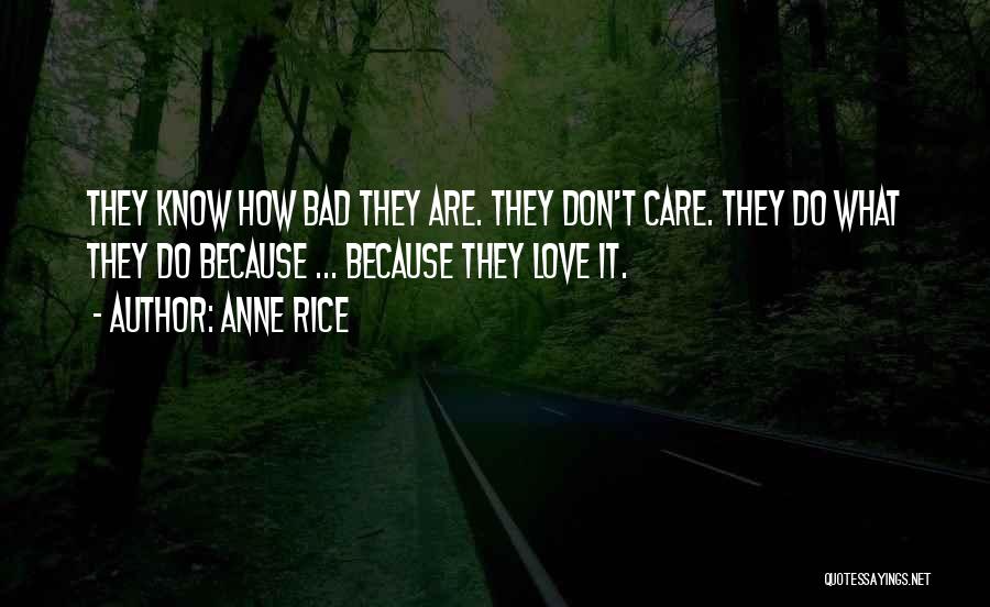 Anne Rice Quotes: They Know How Bad They Are. They Don't Care. They Do What They Do Because ... Because They Love It.