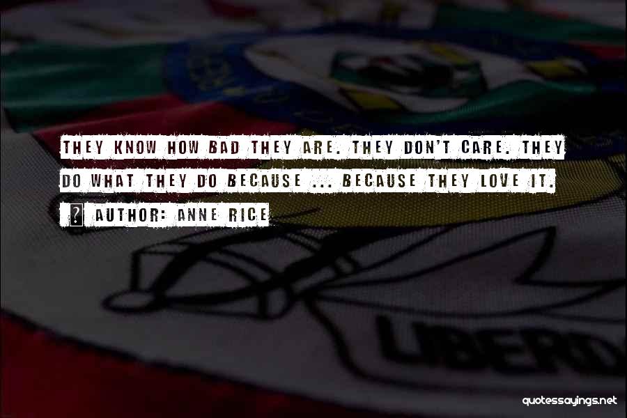 Anne Rice Quotes: They Know How Bad They Are. They Don't Care. They Do What They Do Because ... Because They Love It.