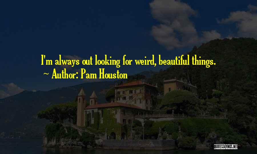 Pam Houston Quotes: I'm Always Out Looking For Weird, Beautiful Things.