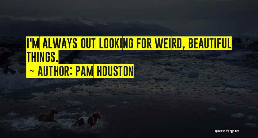Pam Houston Quotes: I'm Always Out Looking For Weird, Beautiful Things.