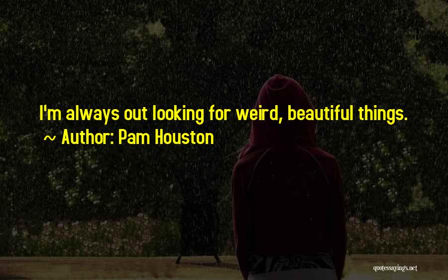 Pam Houston Quotes: I'm Always Out Looking For Weird, Beautiful Things.