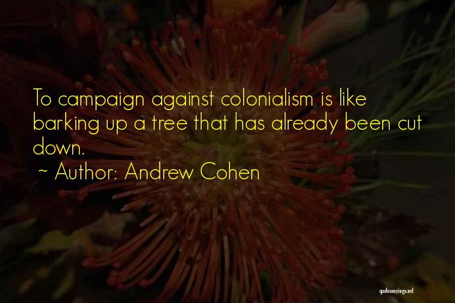 Andrew Cohen Quotes: To Campaign Against Colonialism Is Like Barking Up A Tree That Has Already Been Cut Down.