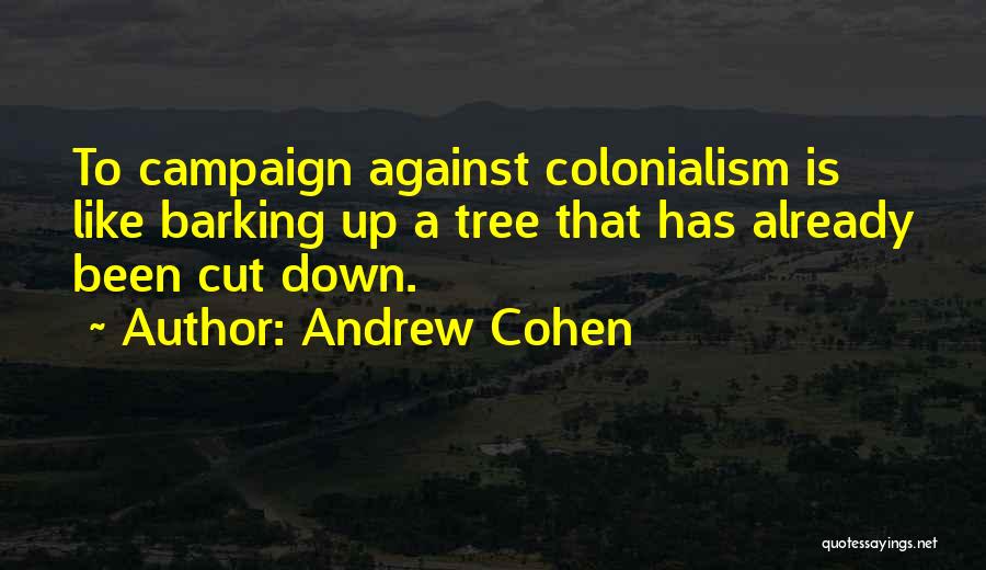 Andrew Cohen Quotes: To Campaign Against Colonialism Is Like Barking Up A Tree That Has Already Been Cut Down.