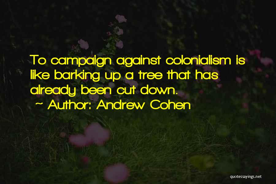 Andrew Cohen Quotes: To Campaign Against Colonialism Is Like Barking Up A Tree That Has Already Been Cut Down.