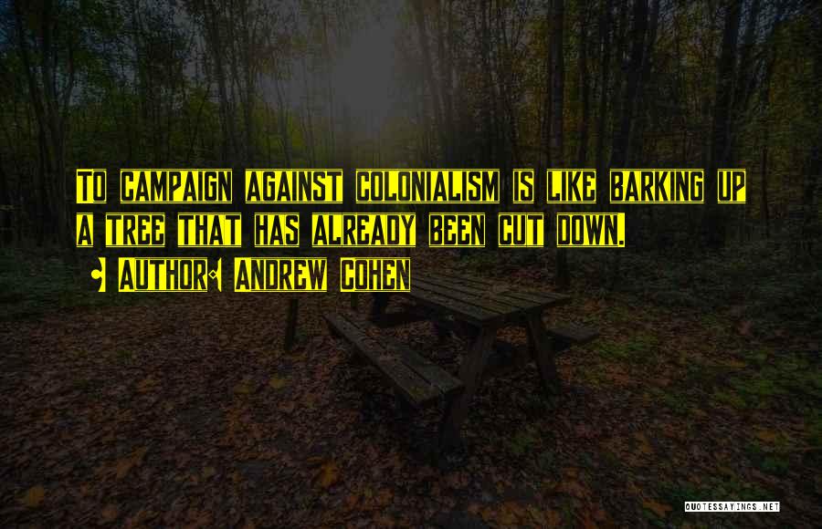 Andrew Cohen Quotes: To Campaign Against Colonialism Is Like Barking Up A Tree That Has Already Been Cut Down.